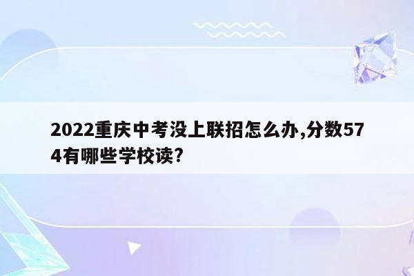 2022重庆中考没上联招怎么办,分数574有哪些学校读?