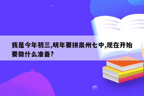 我是今年初三,明年要拼泉州七中,现在开始要做什么准备?