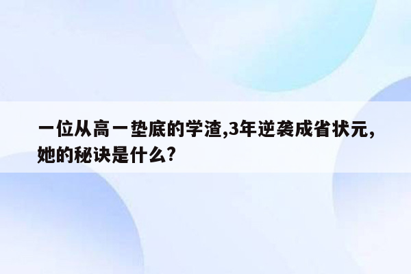 一位从高一垫底的学渣,3年逆袭成省状元,她的秘诀是什么?