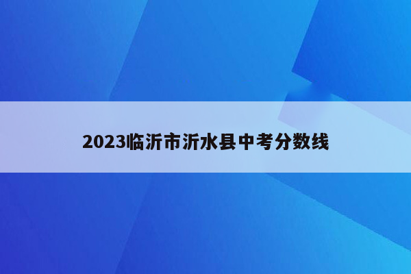2023临沂市沂水县中考分数线