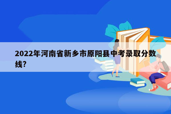 2022年河南省新乡市原阳县中考录取分数线?