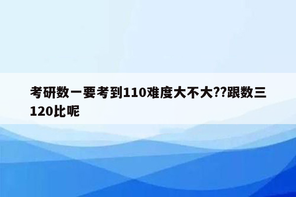 考研数一要考到110难度大不大??跟数三120比呢