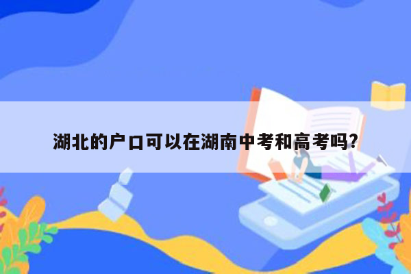 湖北的户口可以在湖南中考和高考吗?