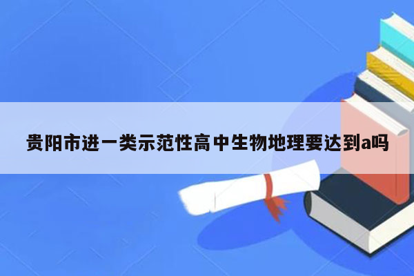 贵阳市进一类示范性高中生物地理要达到a吗