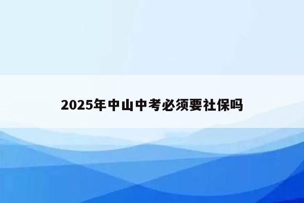 2025年中山中考必须要社保吗
