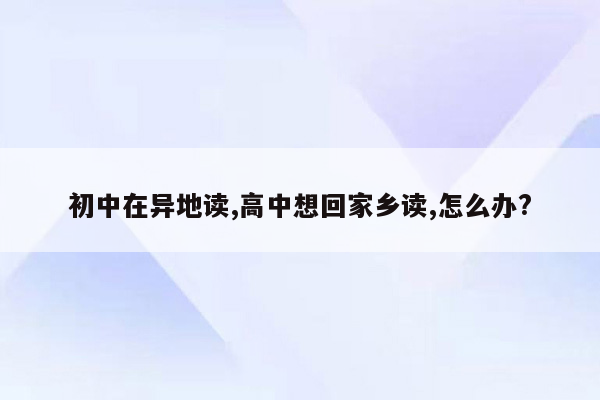 初中在异地读,高中想回家乡读,怎么办?