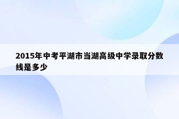 2015年中考平湖市当湖高级中学录取分数线是多少