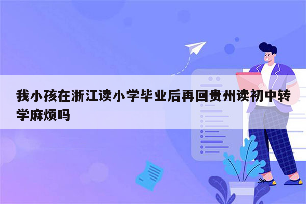 我小孩在浙江读小学毕业后再回贵州读初中转学麻烦吗