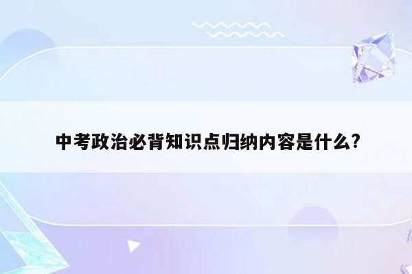 中考政治必背知识点归纳内容是什么?