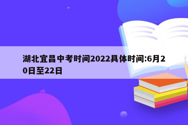 湖北宜昌中考时间2022具体时间:6月20日至22日