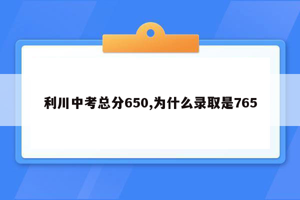 利川中考总分650,为什么录取是765