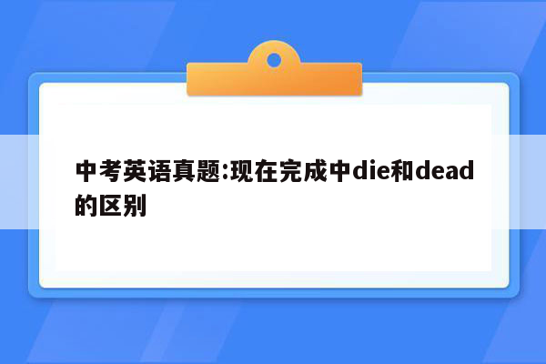 中考英语真题:现在完成中die和dead的区别