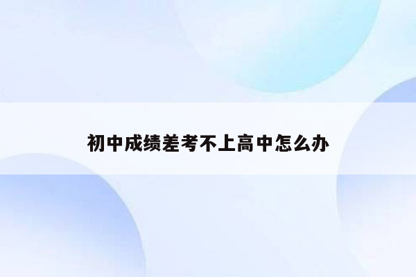 初中成绩差考不上高中怎么办