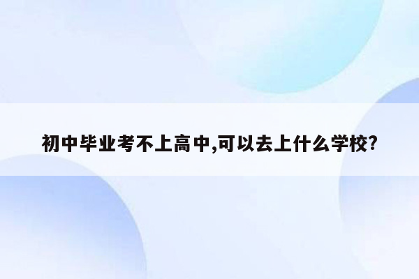 初中毕业考不上高中,可以去上什么学校?