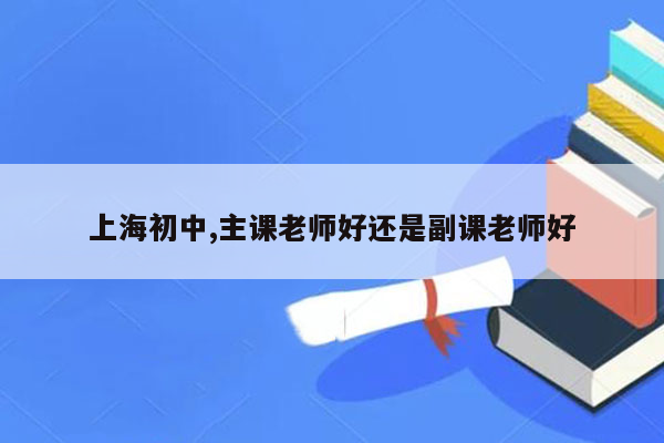 上海初中,主课老师好还是副课老师好