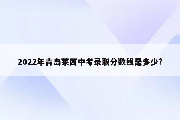 2022年青岛莱西中考录取分数线是多少?