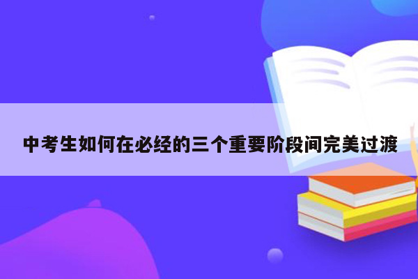 中考生如何在必经的三个重要阶段间完美过渡