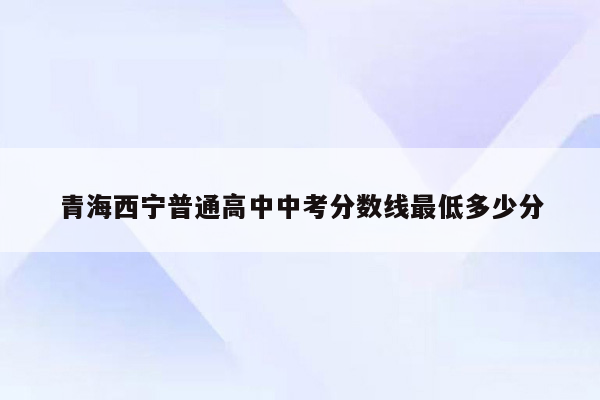 青海西宁普通高中中考分数线最低多少分