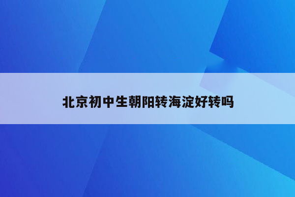 北京初中生朝阳转海淀好转吗