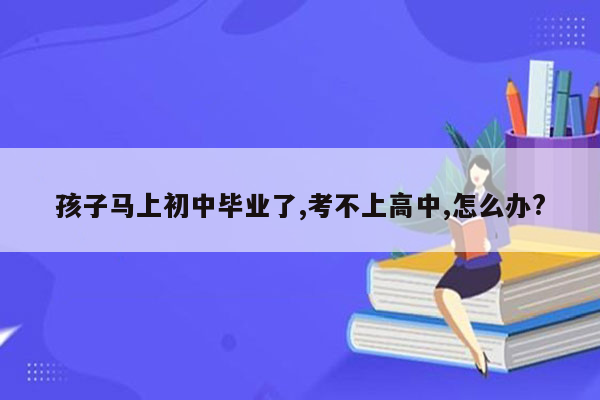 孩子马上初中毕业了,考不上高中,怎么办?
