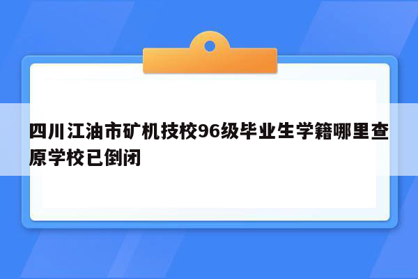 四川江油市矿机技校96级毕业生学籍哪里查原学校已倒闭