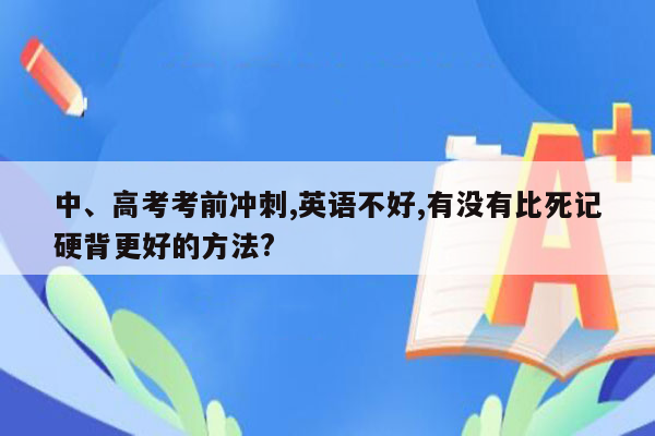 中、高考考前冲刺,英语不好,有没有比死记硬背更好的方法?