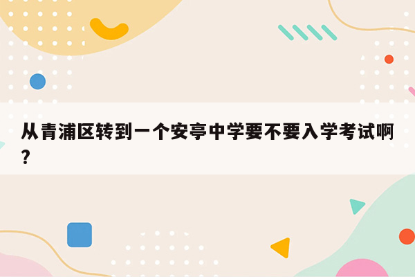 从青浦区转到一个安亭中学要不要入学考试啊?
