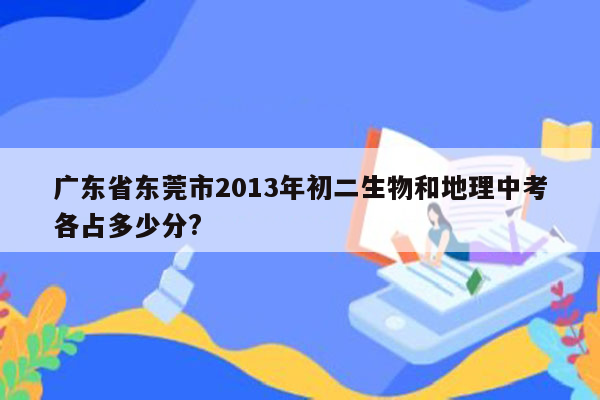 广东省东莞市2013年初二生物和地理中考各占多少分?