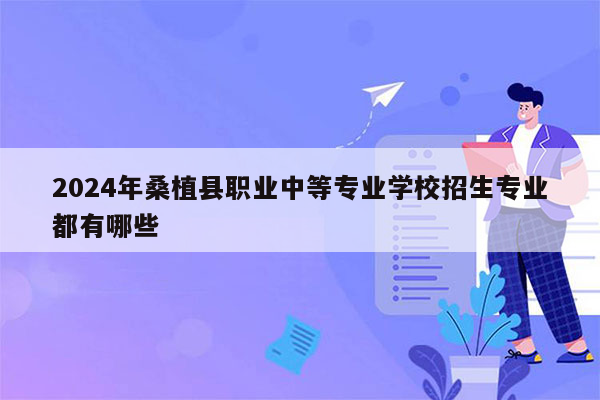 2024年桑植县职业中等专业学校招生专业都有哪些