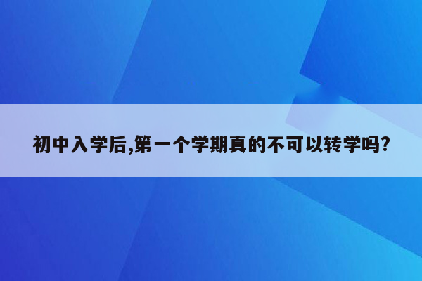 初中入学后,第一个学期真的不可以转学吗?