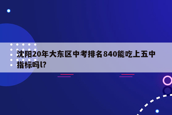 沈阳20年大东区中考排名840能吃上五中指标吗l?
