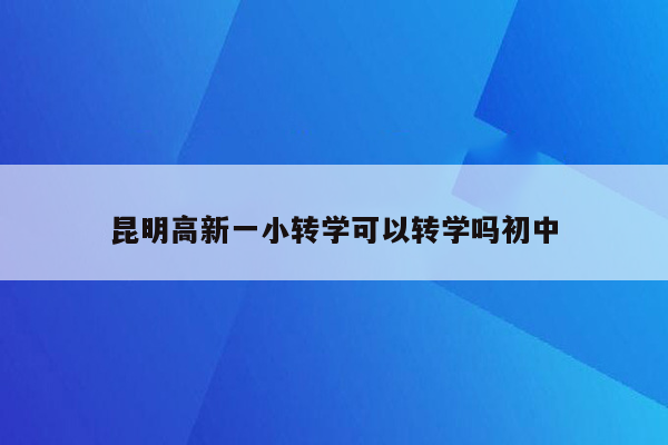 昆明高新一小转学可以转学吗初中