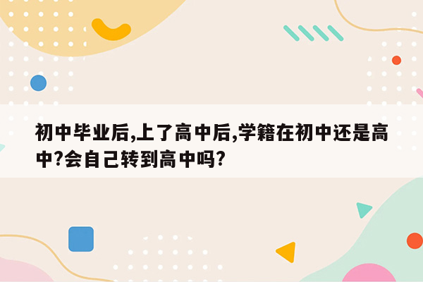 初中毕业后,上了高中后,学籍在初中还是高中?会自己转到高中吗?