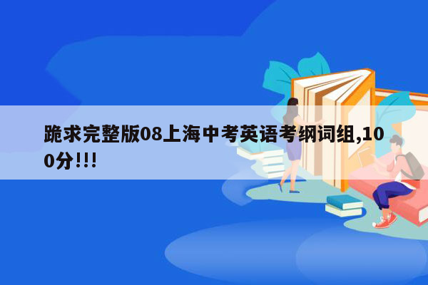 跪求完整版08上海中考英语考纲词组,100分!!!