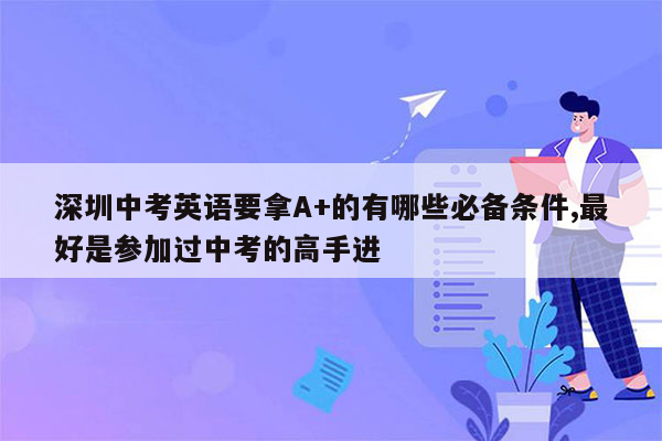深圳中考英语要拿A+的有哪些必备条件,最好是参加过中考的高手进