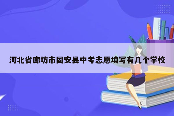 河北省廊坊市固安县中考志愿填写有几个学校