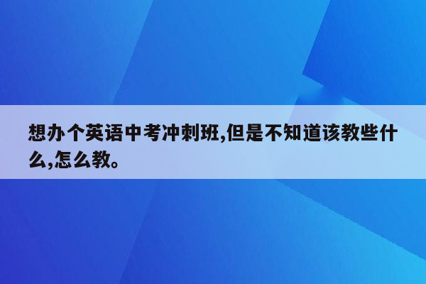 想办个英语中考冲刺班,但是不知道该教些什么,怎么教。