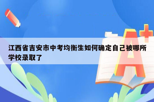 江西省吉安市中考均衡生如何确定自己被哪所学校录取了