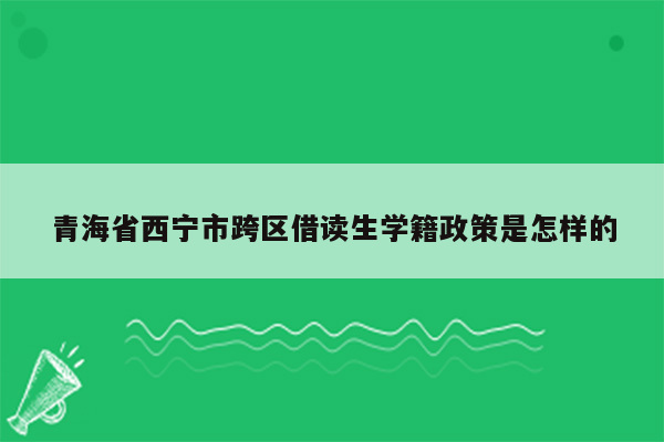 青海省西宁市跨区借读生学籍政策是怎样的