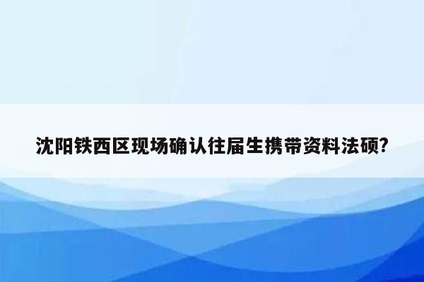 沈阳铁西区现场确认往届生携带资料法硕?