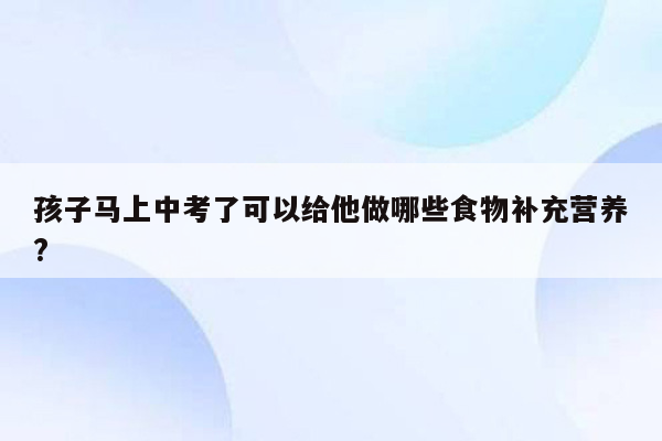 孩子马上中考了可以给他做哪些食物补充营养?