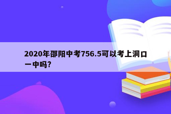 2020年邵阳中考756.5可以考上洞口一中吗?