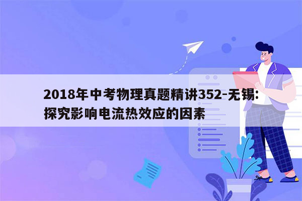 2018年中考物理真题精讲352-无锡:探究影响电流热效应的因素