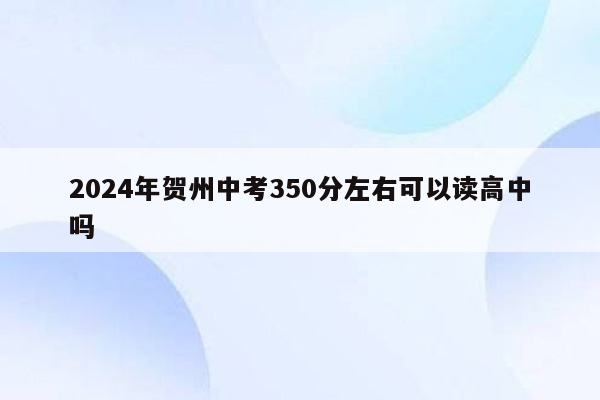 2024年贺州中考350分左右可以读高中吗