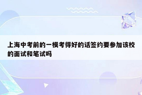 上海中考前的一模考得好的话签约要参加该校的面试和笔试吗