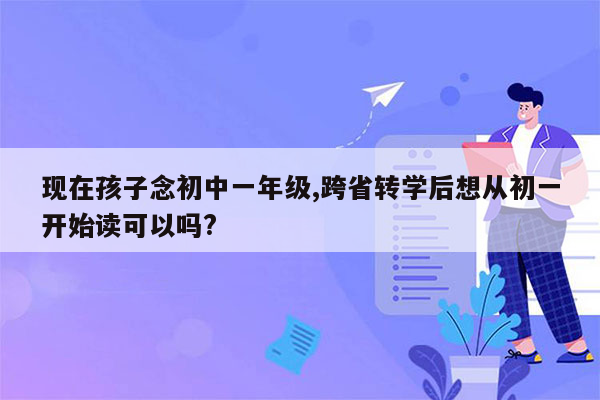 现在孩子念初中一年级,跨省转学后想从初一开始读可以吗?
