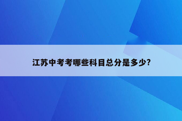 江苏中考考哪些科目总分是多少?