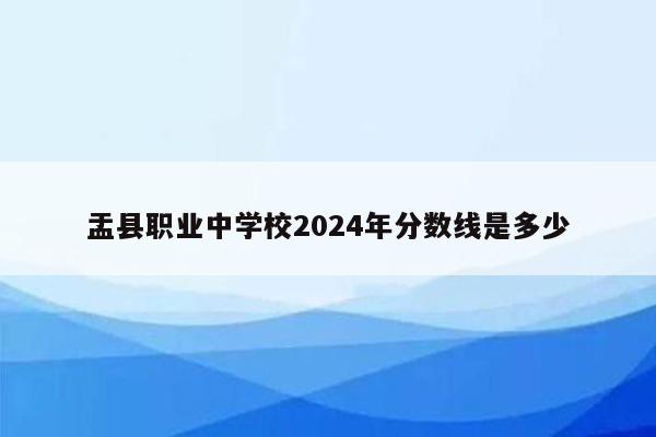 盂县职业中学校2024年分数线是多少
