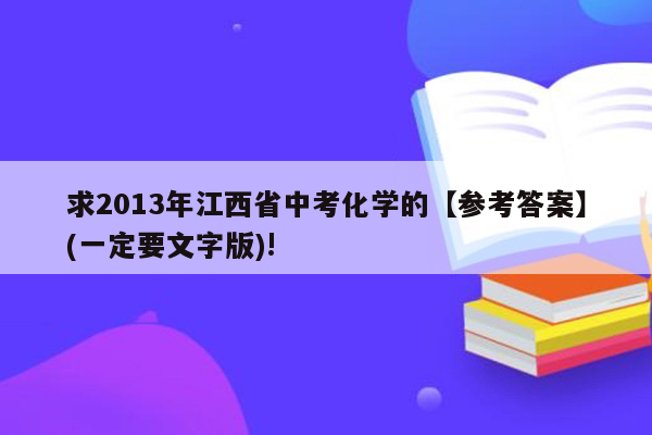 求2013年江西省中考化学的【参考答案】(一定要文字版)!