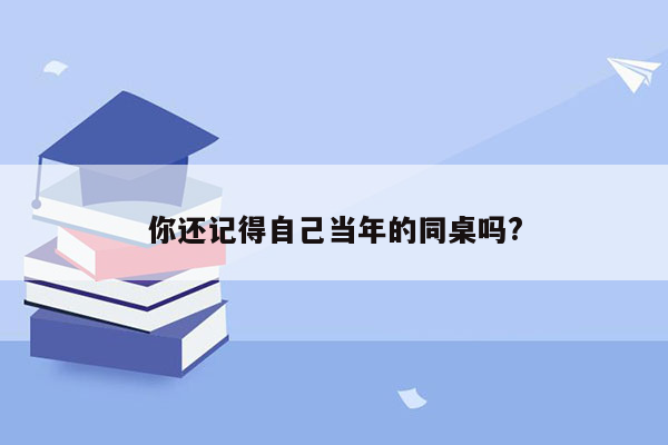 你还记得自己当年的同桌吗?